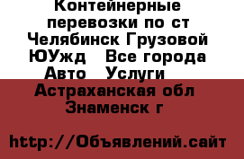 Контейнерные перевозки по ст.Челябинск-Грузовой ЮУжд - Все города Авто » Услуги   . Астраханская обл.,Знаменск г.